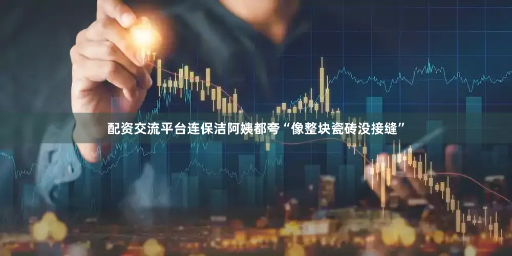 配资交流平台连保洁阿姨都夸“像整块瓷砖没接缝”