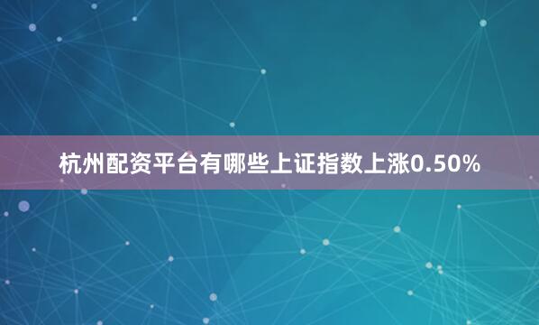 杭州配资平台有哪些上证指数上涨0.50%