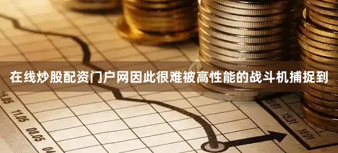 在线炒股配资门户网因此很难被高性能的战斗机捕捉到