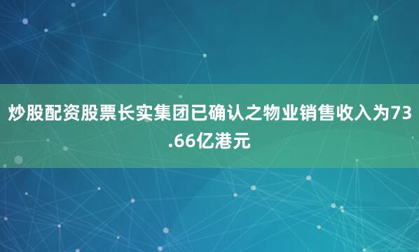 炒股配资股票长实集团已确认之物业销售收入为73.66亿港元