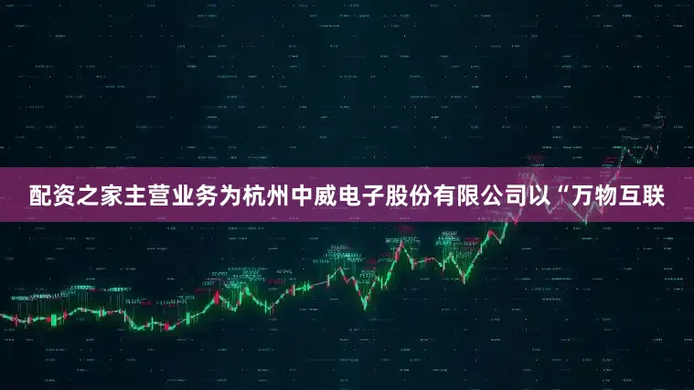配资之家主营业务为杭州中威电子股份有限公司以“万物互联
