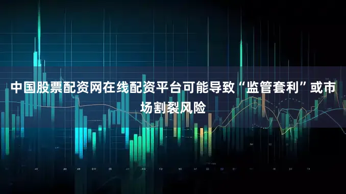 中国股票配资网在线配资平台可能导致“监管套利”或市场割裂风险