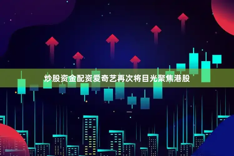 炒股资金配资爱奇艺再次将目光聚焦港股