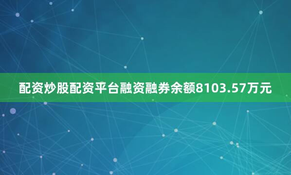 配资炒股配资平台融资融券余额8103.57万元