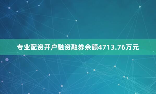 专业配资开户融资融券余额4713.76万元