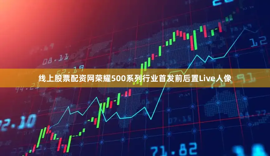 线上股票配资网荣耀500系列行业首发前后置Live人像